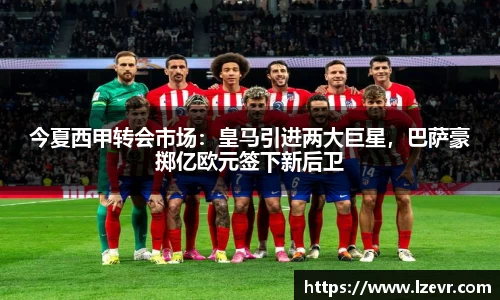 今夏西甲转会市场：皇马引进两大巨星，巴萨豪掷亿欧元签下新后卫