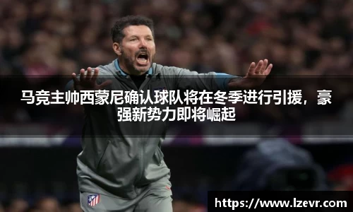 马竞主帅西蒙尼确认球队将在冬季进行引援，豪强新势力即将崛起