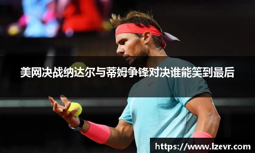 美网决战纳达尔与蒂姆争锋对决谁能笑到最后